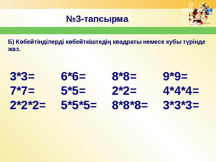 № 3-тапсырма Б) Көбейтінділерді көбейткіштедің квадраты немесе кубы түрінде жаз. 3*3 = 7*7= 2*2*2= 6*6= 5*5= 5*5*5= 8*8= 2*2=