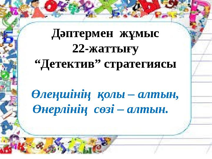 Дәптермен жұмыс 22-жаттығу “ Детектив” страте гиясы Өлеңшінің қолы – алтын, Өнерлінің сөзі – алтын.