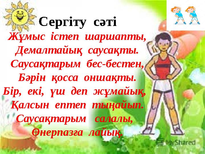 Сергіту сәті Жұмыс істеп шаршапты, Демалтайық саусақты. Саусақтарым бес-бестен, Бәрін қосса оншақты. Бір, екі, үш деп