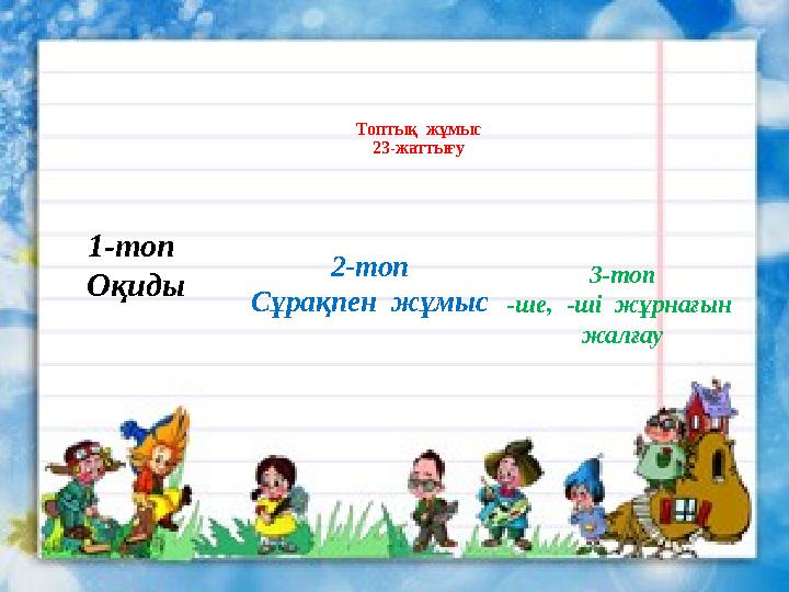 Топтық жұмыс 23-жаттығу 3-топ -ше, -ші жұрнағын жалғау2-топ Сұрақпен жұмыс1-топ Оқиды