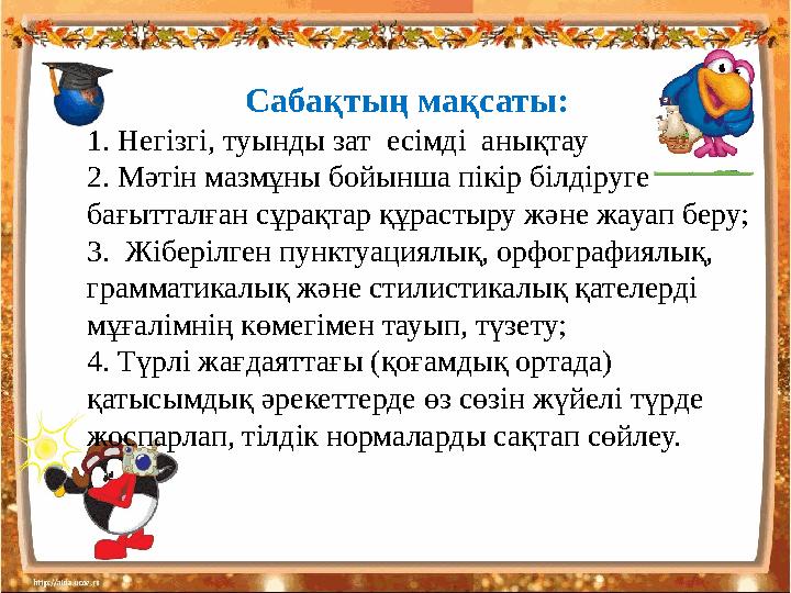 Сабақтың мақсаты: 1. Негізгі, туынды зат есімді анықтау 2. Мәтін мазмұны бойынша пікір білдіруге бағытталған сұрақтар құрасты