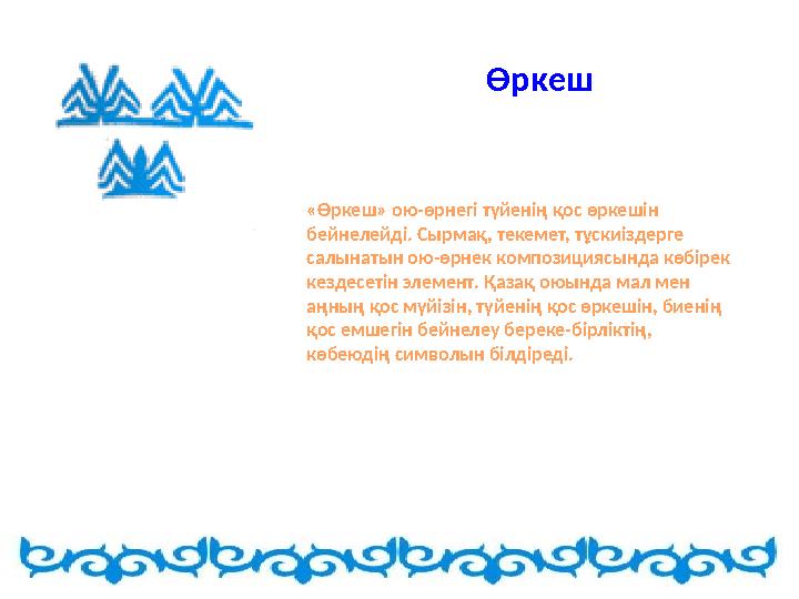 Өркеш «Өркеш» ою-өрнегі түйенің қос өркешін бейнелейді. Сырмақ, текемет, тұскиіздерге салынатын ою-өрнек композициясында көбі
