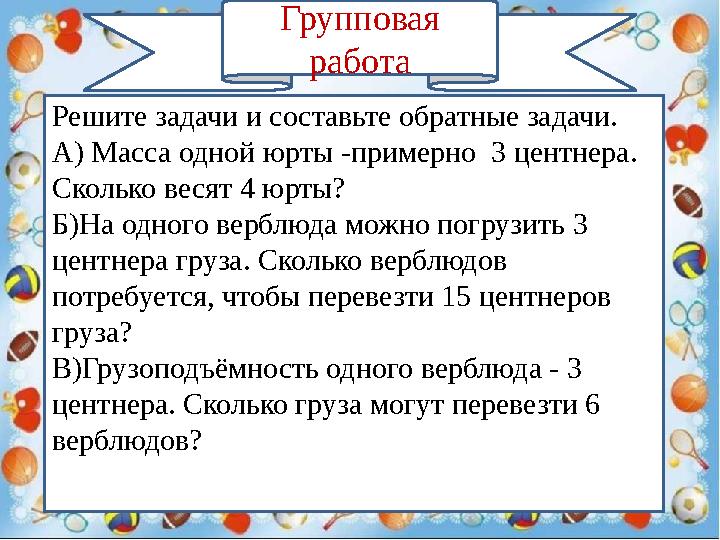 Групповая работа Решите задачи и составьте обратные задачи. А) Масса одной юрты -примерно 3 центнера. Сколько весят 4 юрты? Б