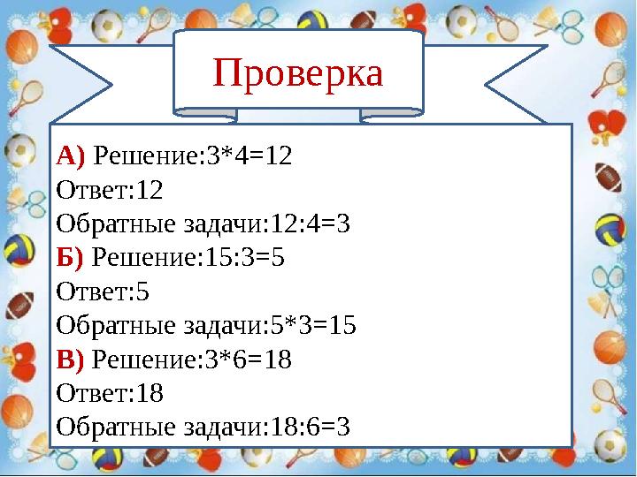 Проверка А) Решение:3*4=12 Ответ:12 Обратные задачи:12:4=3 Б) Решение:15:3=5 Ответ:5 Обратные задачи:5*3=15 В) Решение:3*6=18