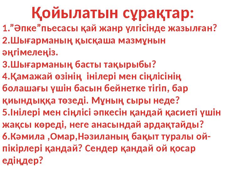 Қойылатын сұрақтар: 1.”Әпке”пьесасы қай жанр үлгісінде жазылған? 2.Шығарманың қысқаша мазмұнын әңгімелеңіз. 3.Шығарманың басты