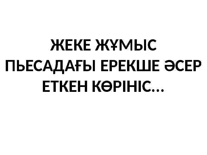 ЖЕКЕ ЖҰМЫС ПЬЕСАДАҒЫ ЕРЕКШЕ ӘСЕР ЕТКЕН КӨРІНІС...