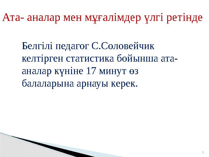 5Ата- аналар мен мұғалімдер үлгі ретінде Белгілі педагог С.Соловейчик келтірген статистика бойынша ата- аналар күніне 17 мину