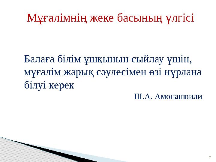 7Мұғалімнің жеке басының үлгісі Балаға білім ұшқынын сыйлау үшін, мұғалім жарық сәулесімен өзі нұрлана білуі керек Ш.А. Амонаш