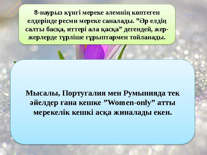 8-наурыз күнгі мереке әлемнің көптеген елдерінде ресми мереке саналады. ”Әр елдің салты басқа, иттері ала қасқа” дегендей, жер