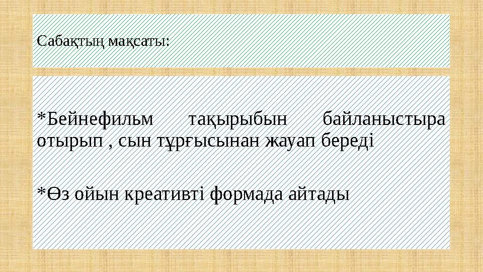 Сабақтың мақсаты: *Бейнефильм тақырыбын байланыстыра отырып , сын тұрғысынан жауап береді *Өз ойын креативті формада айтады