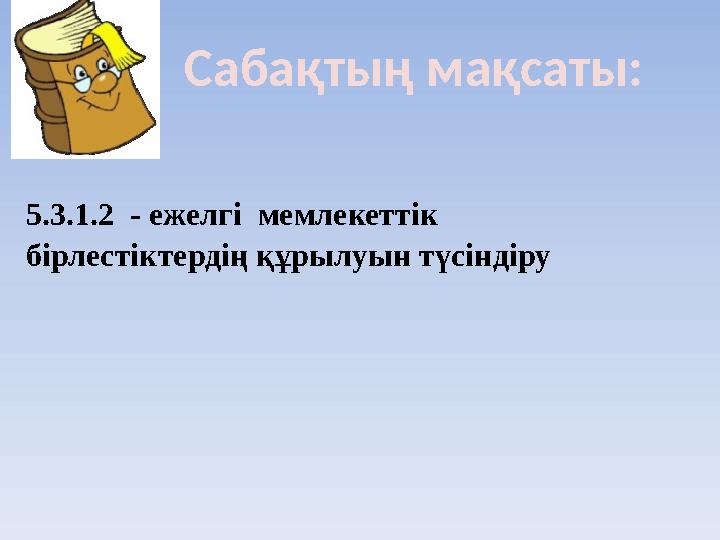 Сабақтың мақсаты: 5.3.1.2 - ежелгі мемлекеттік бірлестіктердің құрылуын түсіндіру