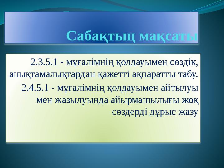 Сабақтың мақсаты 2.3.5.1 - мұғалімнің қолдауымен сөздік, анықтамалықтардан қажетті ақпаратты табу. 2.4.5.1 - мұғалімнің қолдауы