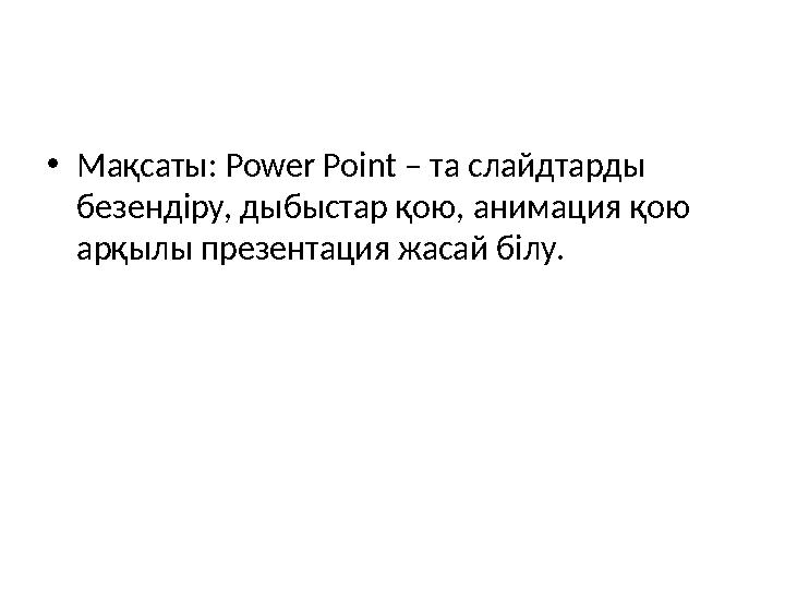 • Мақсаты: Power Point – та слайдтарды безендіру, дыбыстар қою, анимация қою арқылы презентация жасай білу.