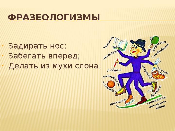 ФРАЗЕОЛОГИЗМЫ • Задирать нос; • Забегать вперёд; • Делать из мухи слона;