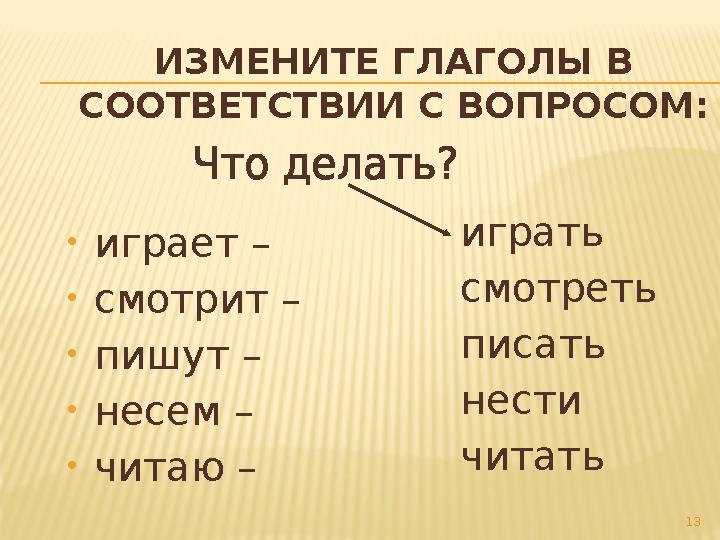 ИЗМЕНИТЕ ГЛАГОЛЫ В СООТВЕТСТВИИ С ВОПРОСОМ: • играет – • смотрит – • пишут – • несем – • читаю – играть смотреть писать не