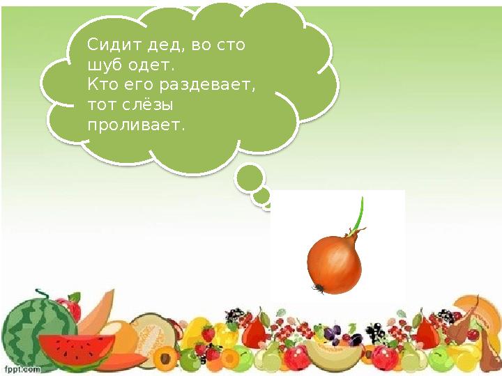 Сидит дед, во сто шуб одет. Кто его раздевает, тот слёзы проливает.