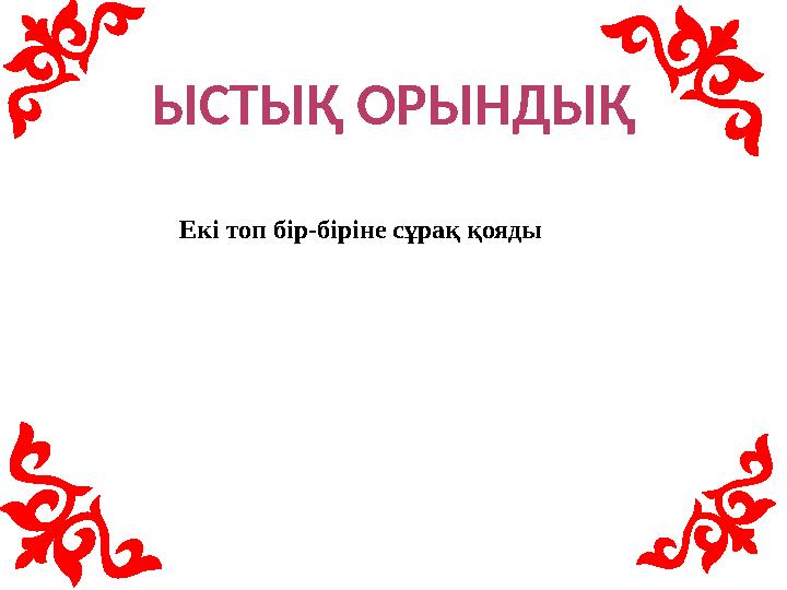 ЫСТЫҚ ОРЫНДЫҚ Екі топ бір-біріне сұрақ қояды