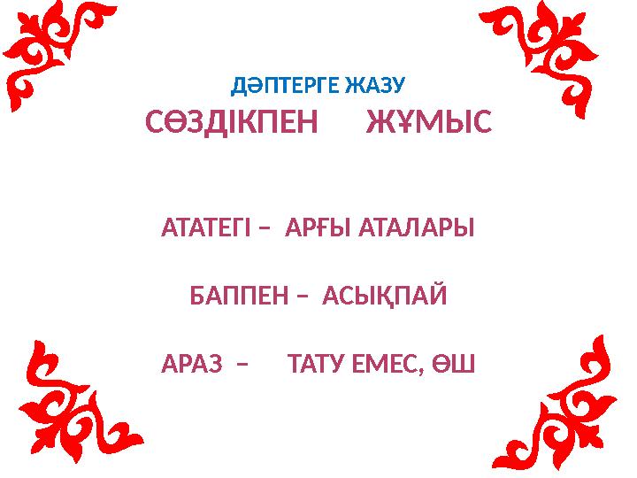 ДӘПТЕРГЕ ЖАЗУ СӨЗДІКПЕН ЖҰМЫС АТАТЕГІ – АРҒЫ АТАЛАРЫ БАППЕН – АСЫҚПАЙ АРАЗ – ТАТУ ЕМЕС, ӨШ