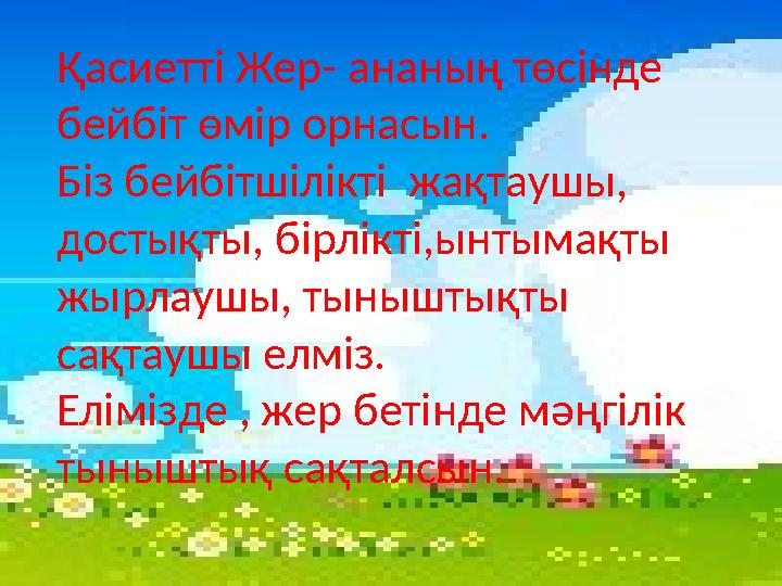 Қасиетті Жер- ананың төсінде бейбіт өмір орнасын. Біз бейбітшілікті жақтаушы, достықты, бірлікті,ынтымақты