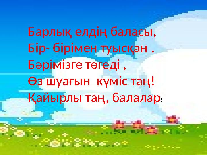 , . Барлық елдің баласы, Бір- бірімен туысқан . Бәрімізге төгеді , Өз шуағын күміс таң! Қайырлы таң, балалар !