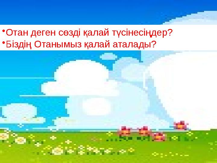 • Отан деген сөзді қалай түсінесіңдер? • Біздің Отанымыз қалай аталады?