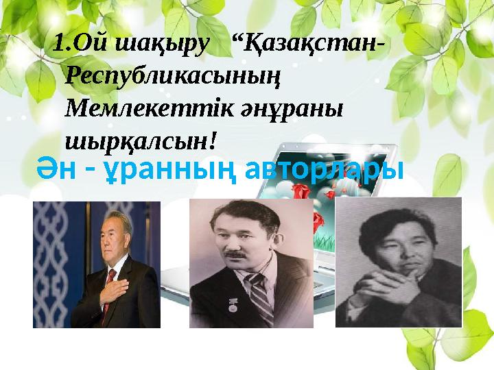 1.Ой шақыру “Қазақстан- Республикасының Мемлекеттік әнұраны шырқалсын! Ән - ұранның авторлары