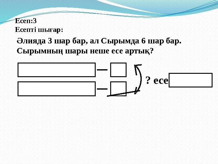 Есеп:3 Есепті шығар: Әлияда 3 шар бар, ал Сырымда 6 шар бар. Сырымның шары неше есе артық? ? есе