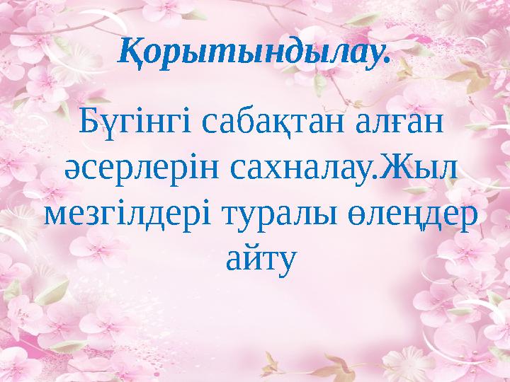 Қорытындылау. Бүгінгі сабақтан алған әсерлерін сахналау.Жыл мезгілдері туралы өлеңдер айту