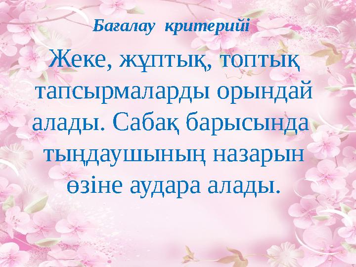 Бағалау критерийі Жеке, жұптық, топтық тапсырмаларды орындай алады. Сабақ барысында тыңдаушының назарын өзіне аудара алады