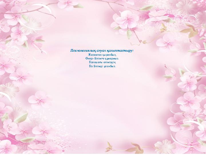 Психологиялық ахуал қалыптастыру: Жасампаз қыранбыз, Өнер- білімге құмармыз. Болашағы еліміздің Біз білімді ұланбыз.