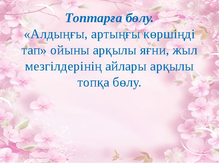 Топтарға бөлу. «Алдыңғы, артыңғы көршіңді тап» ойыны арқылы яғни, жыл мезгілдерінің айлары арқылы топқа бөлу.