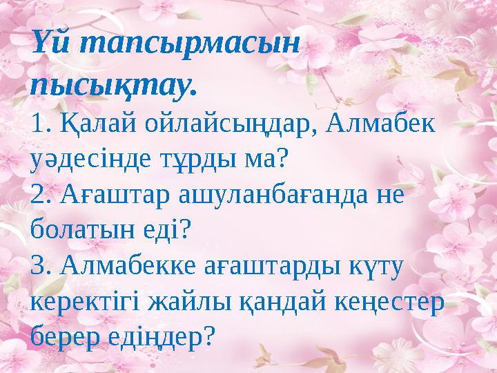 Үй тапсырмасын пысықтау. 1. Қалай ойлайсыңдар, Алмабек уәдесінде тұрды ма? 2. Ағаштар ашуланбағанда не болатын еді? 3. Алм