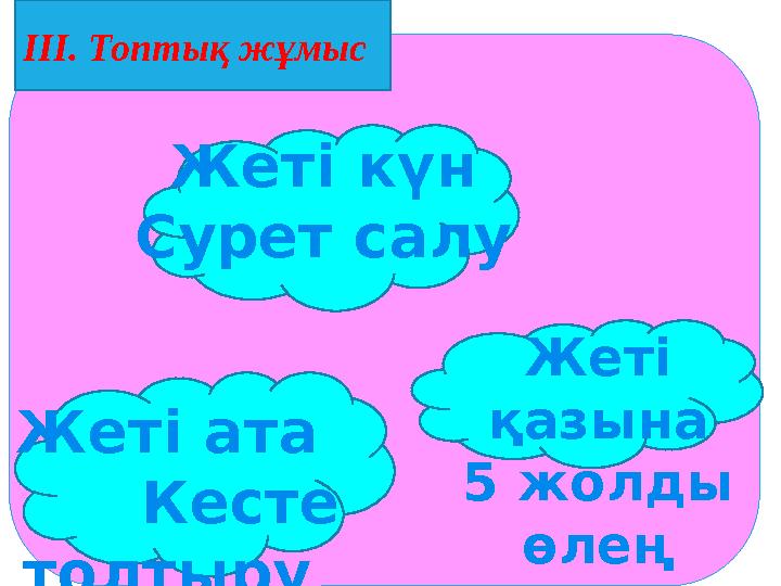 Жеті қазына 5 жолды өлеңIII. Топтық жұмыс Жеті ата Кесте толтыру Жеті күн Сурет салу