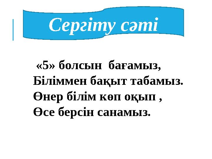 Сергіту сәті «5» болсын бағамыз, Біліммен бақыт табамыз. Өнер білім көп оқып , Өсе берсін санамыз.