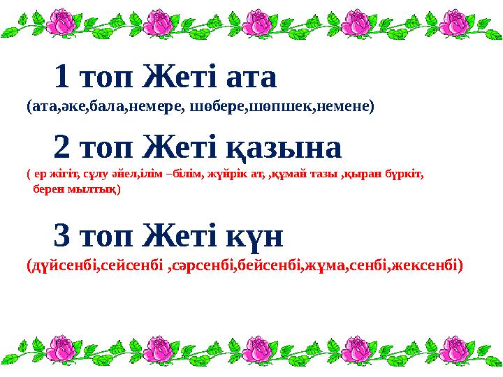 1 топ Жеті ата (ата,әке,бала,немере, шөбере,шөпшек,немене) 2 топ Жеті қазына ( ер жігіт, сұлу әйел,ілім –білім, жүйрік