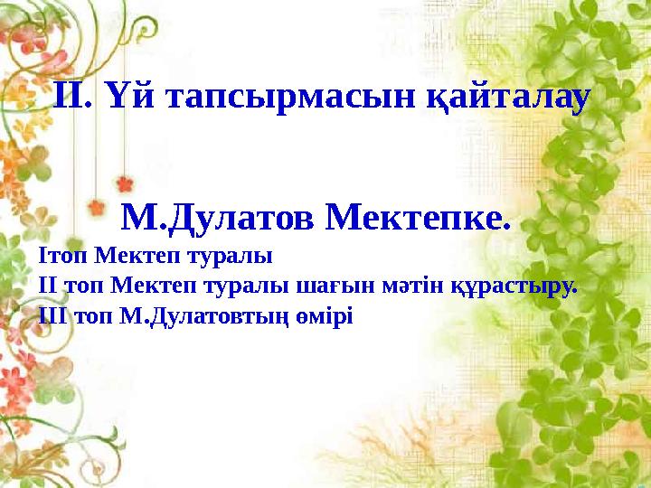 М.Дулатов Мектепке. Ітоп Мектеп туралы ІІ топ Мектеп туралы шағын мәтін құрастыру. ІІІ топ М.Дулатовтың өмірі II . Үй тапсырмас