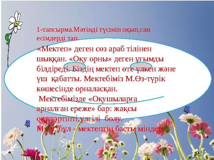 1- тапсырма.Мәтінді түсініп оқып,сан есімдерді тап. « Мектеп» деген сөз араб тілінен шыққан. «Оқу орны» деген ұғымды білдіред