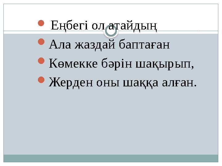  Еңбегі ол атайдың  Ала жаздай баптаған  Көмекке бәрін шақырып,  Жерден оны шаққа алған.