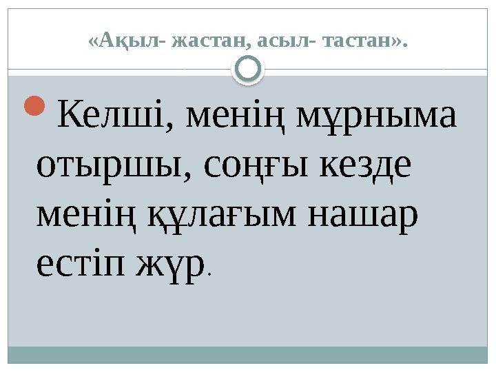«Ақыл- жастан, асыл- тастан».  Келші, менің мұрныма отыршы, соңғы кезде менің құлағым нашар естіп жүр .