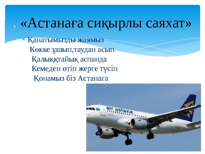  Қанатымызды жаямыз Көкке ұшып,таудан асып Қалыққтайық аспанда Кемеден өтіп жерге түсіп Қонамыз біз Астанаға. «Астана