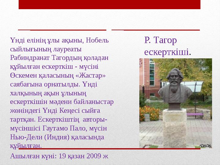 Р. Тагор ескерткіші .Үнді елінің ұлы ақыны, Нобель сыйлығының лауреаты Рабиндранат Тагордың қоладан құйылған ескерткіш - мүс