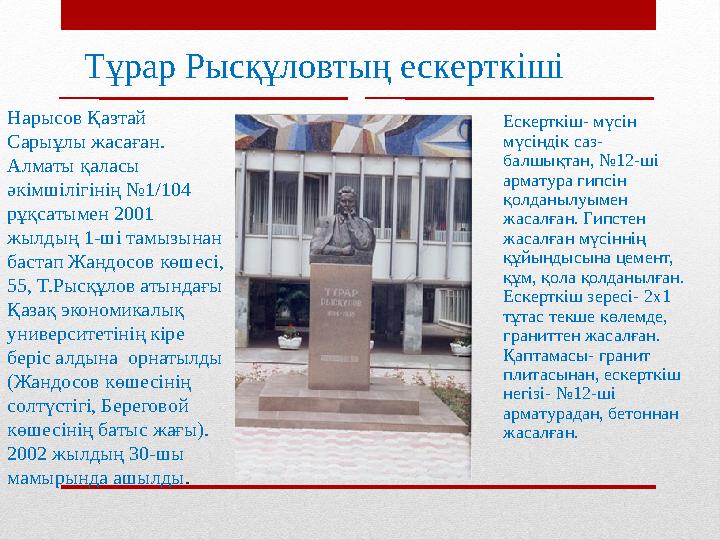 Тұрар Рысқұловтың ескерткіші Ескерткіш- мүсін мүсіндік саз- балшықтан, №12-ші арматура гипсін қолданылуымен жасалған. Гипсте