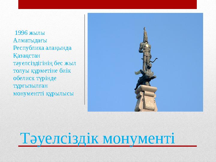 Тәуелсіздік монументі 1996 жылы Алматыдағы Республика алаңында Қазақстан тәуелсіздігінің бес жыл толуы құрметіне биік обе