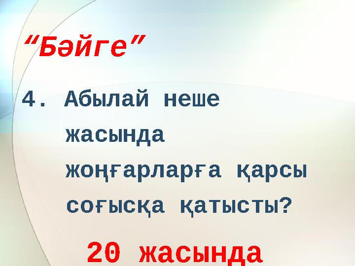 “ Бәйге” 4. Абылай неше жасында жоңғарларға қарсы соғысқа қатысты? 20 жасында