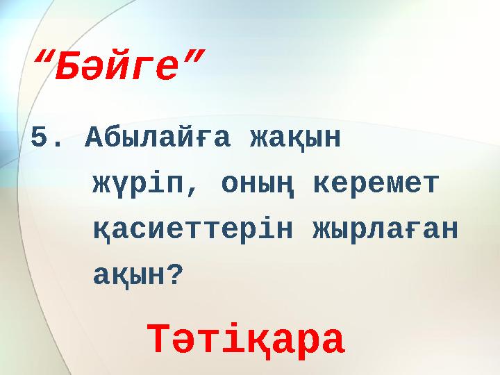 “ Бәйге” 5. Абылайға жақын жүріп, оның керемет қасиеттерін жырлаған ақын? Тәтіқара