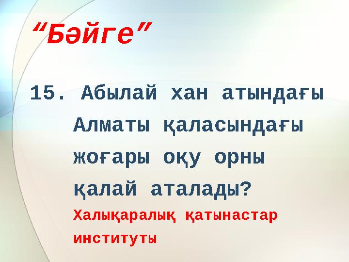“ Бәйге” 15. Абылай хан атындағы Алматы қаласындағы жоғары оқу орны қалай аталады? Халықаралық қатынастар институты
