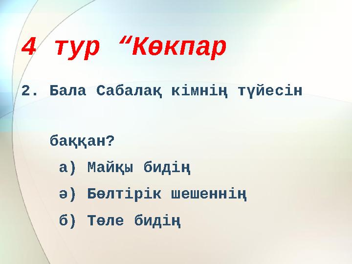 4 тур “Көкпар 2. Бала Сабалақ кімнің түйесін баққан? а) Майқы бидің ә) Бөлтірік шешеннің б) Төле бидің