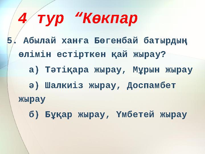 4 тур “Көкпар 5. Абылай ханға Бөгенбай батырдың өлімін естірткен қай жырау? а) Тәтіқара жырау, Мұрын жырау ә) Шалкиіз