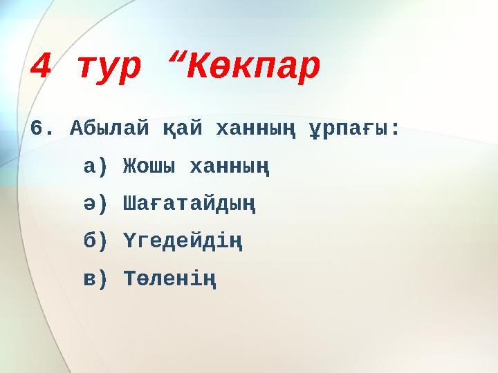 4 тур “Көкпар 6. Абылай қай ханның ұрпағы: а) Жошы ханның ә) Шағатайдың б) Үгедейдің в) Төленің