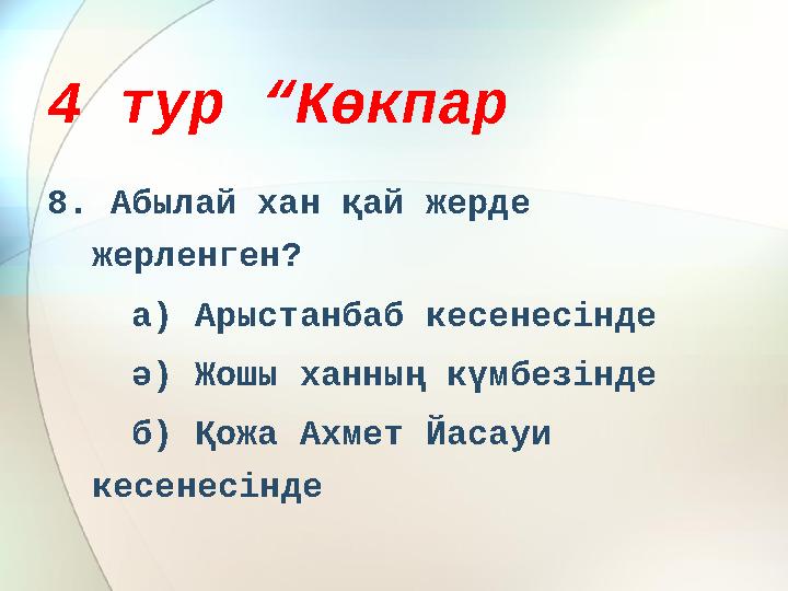 4 тур “Көкпар 8. Абылай хан қай жерде жерленген? а) Арыстанбаб кесенесінде ә) Жошы ханның күмбезінде б) Қожа Ахм